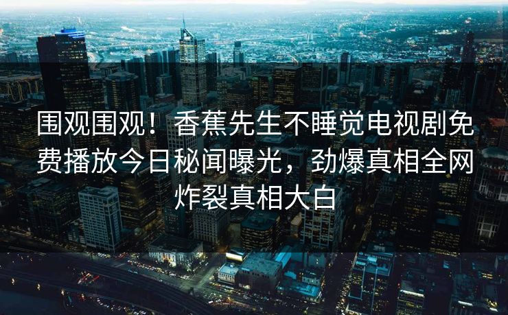 围观围观！香蕉先生不睡觉电视剧免费播放今日秘闻曝光，劲爆真相全网炸裂真相大白