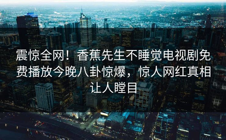 震惊全网！香蕉先生不睡觉电视剧免费播放今晚八卦惊爆，惊人网红真相让人瞠目