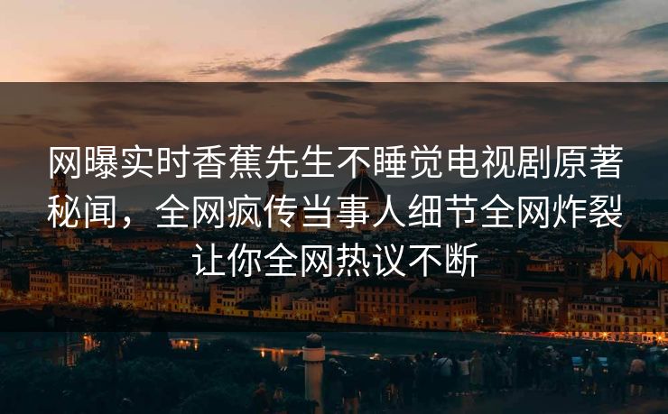 网曝实时香蕉先生不睡觉电视剧原著秘闻，全网疯传当事人细节全网炸裂让你全网热议不断