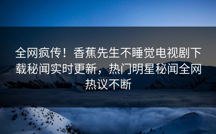 全网疯传！香蕉先生不睡觉电视剧下载秘闻实时更新，热门明星秘闻全网热议不断