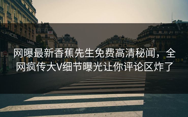 网曝最新香蕉先生免费高清秘闻，全网疯传大V细节曝光让你评论区炸了