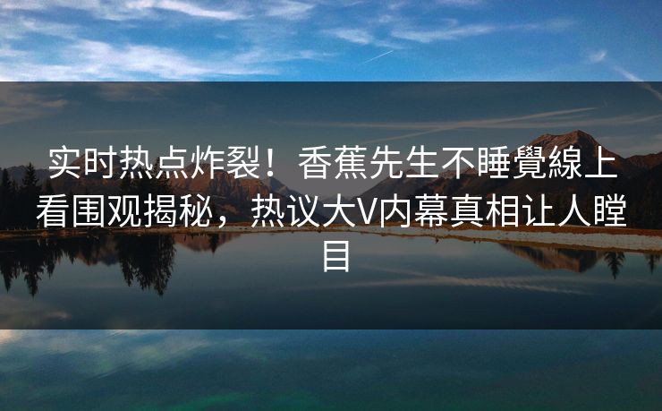 实时热点炸裂！香蕉先生不睡覺線上看围观揭秘，热议大V内幕真相让人瞠目
