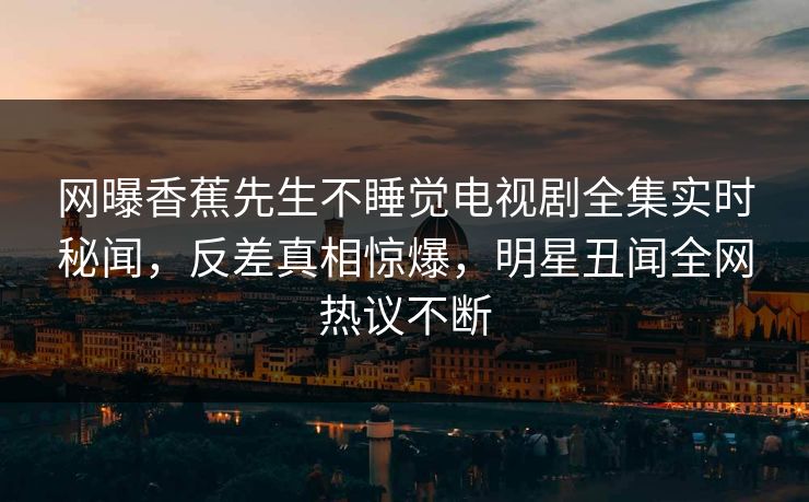 网曝香蕉先生不睡觉电视剧全集实时秘闻，反差真相惊爆，明星丑闻全网热议不断