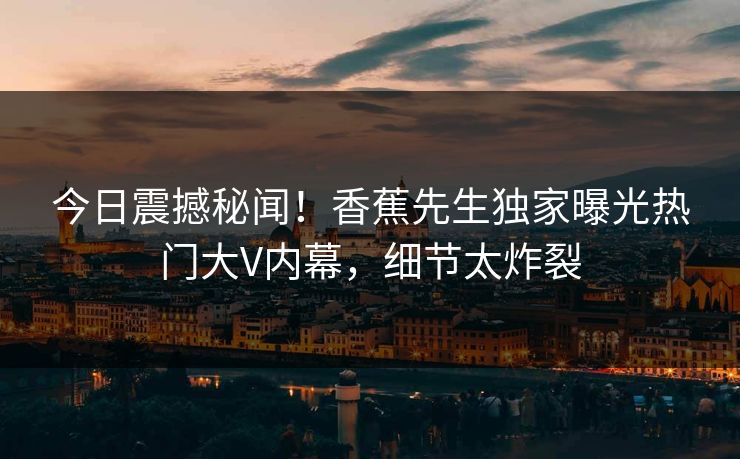 今日震撼秘闻！香蕉先生独家曝光热门大V内幕，细节太炸裂  第1张