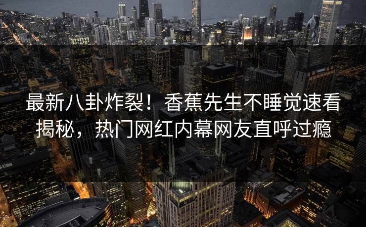最新八卦炸裂！香蕉先生不睡觉速看揭秘，热门网红内幕网友直呼过瘾  第1张