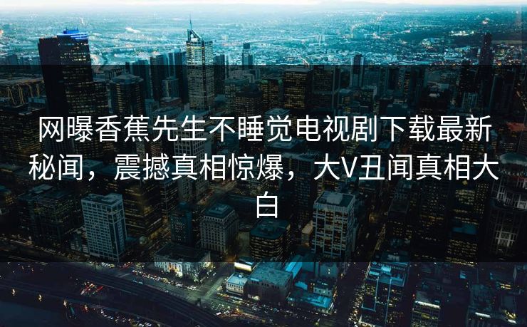 网曝香蕉先生不睡觉电视剧下载最新秘闻，震撼真相惊爆，大V丑闻真相大白