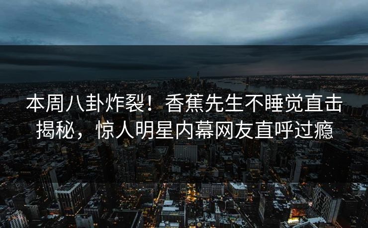 本周八卦炸裂！香蕉先生不睡觉直击揭秘，惊人明星内幕网友直呼过瘾