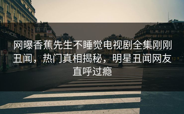 网曝香蕉先生不睡觉电视剧全集刚刚丑闻，热门真相揭秘，明星丑闻网友直呼过瘾  第1张