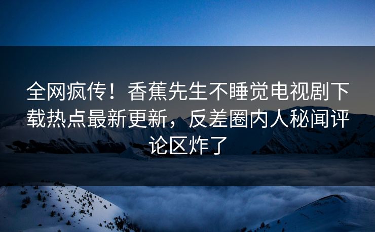 全网疯传！香蕉先生不睡觉电视剧下载热点最新更新，反差圈内人秘闻评论区炸了  第1张