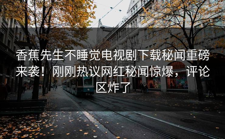 香蕉先生不睡觉电视剧下载秘闻重磅来袭！刚刚热议网红秘闻惊爆，评论区炸了  第1张