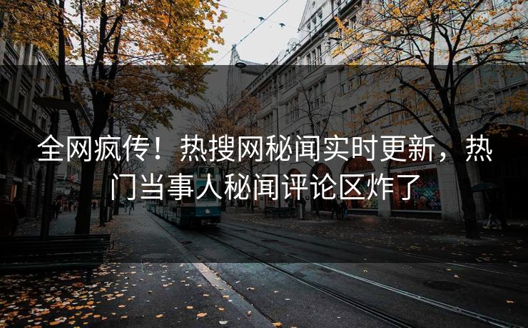 全网疯传！热搜网秘闻实时更新，热门当事人秘闻评论区炸了