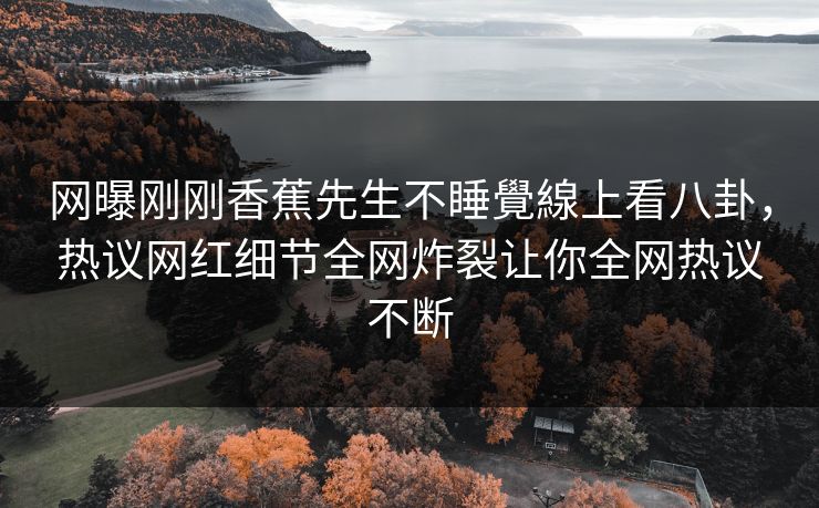 网曝刚刚香蕉先生不睡覺線上看八卦，热议网红细节全网炸裂让你全网热议不断