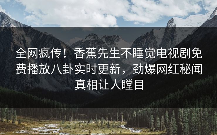 全网疯传！香蕉先生不睡觉电视剧免费播放八卦实时更新，劲爆网红秘闻真相让人瞠目  第1张