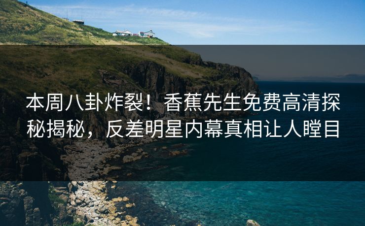 本周八卦炸裂！香蕉先生免费高清探秘揭秘，反差明星内幕真相让人瞠目