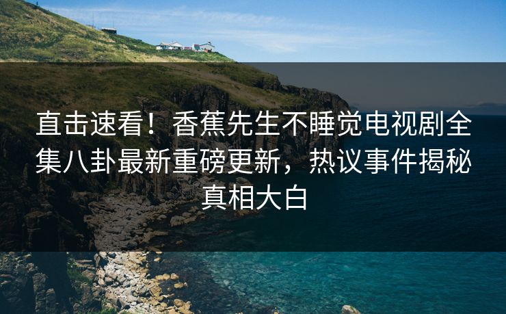 直击速看！香蕉先生不睡觉电视剧全集八卦最新重磅更新，热议事件揭秘真相大白