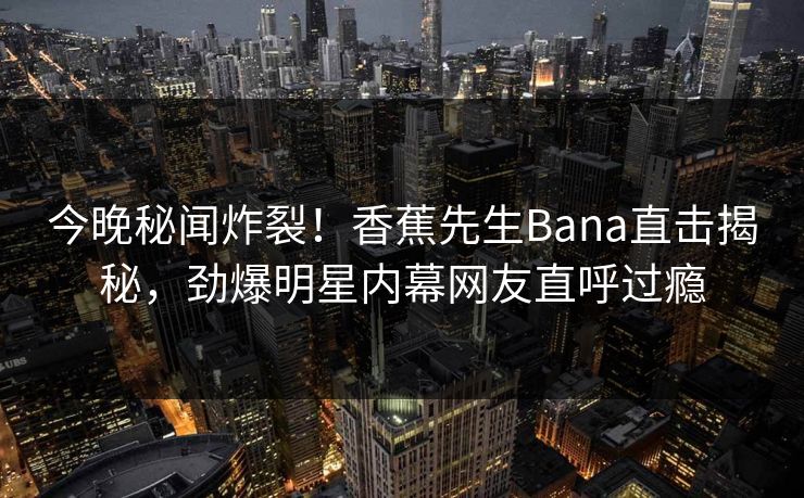 今晚秘闻炸裂！香蕉先生Bana直击揭秘，劲爆明星内幕网友直呼过瘾