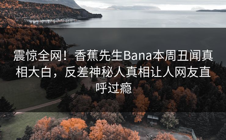 震惊全网！香蕉先生Bana本周丑闻真相大白，反差神秘人真相让人网友直呼过瘾  第1张