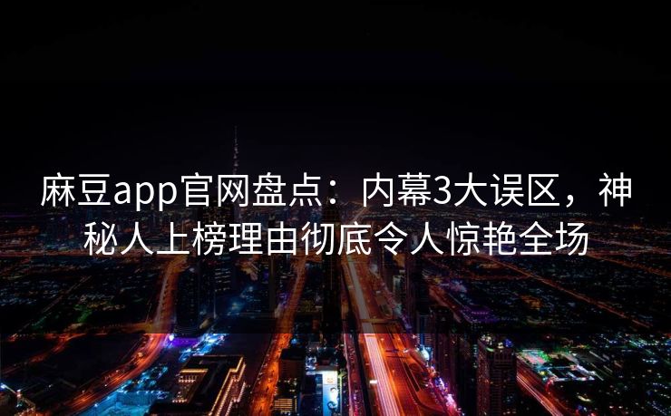 麻豆app官网盘点：内幕3大误区，神秘人上榜理由彻底令人惊艳全场  第1张