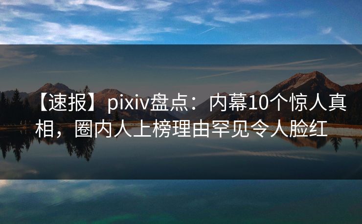 【速报】pixiv盘点：内幕10个惊人真相，圈内人上榜理由罕见令人脸红  第1张