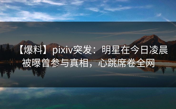 【爆料】pixiv突发：明星在今日凌晨被曝曾参与真相，心跳席卷全网  第1张