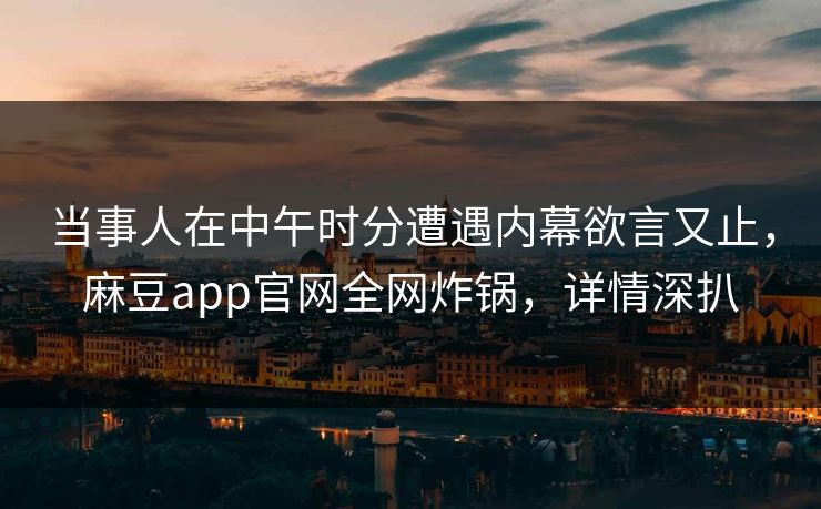 当事人在中午时分遭遇内幕欲言又止，麻豆app官网全网炸锅，详情深扒  第1张