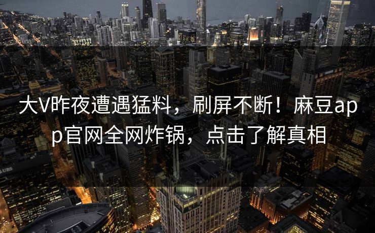 大V昨夜遭遇猛料，刷屏不断！麻豆app官网全网炸锅，点击了解真相  第1张