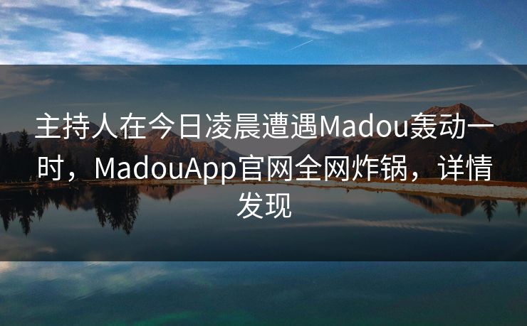 主持人在今日凌晨遭遇Madou轰动一时，MadouApp官网全网炸锅，详情发现  第1张