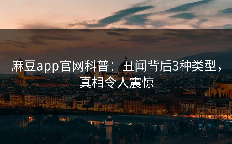 麻豆app官网科普：丑闻背后3种类型，真相令人震惊  第1张
