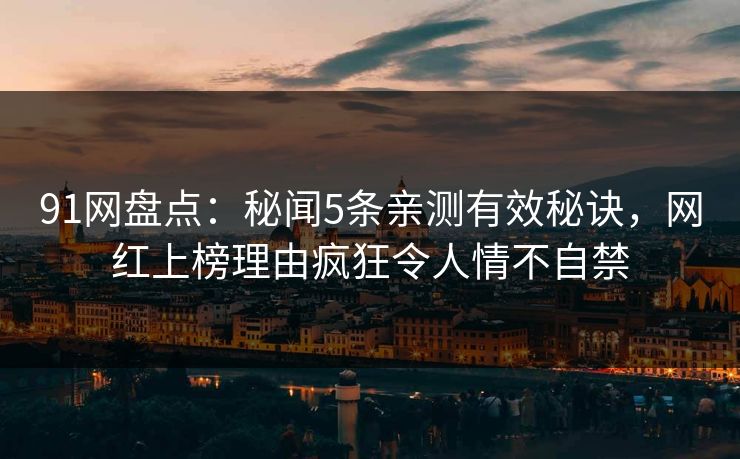 91网盘点：秘闻5条亲测有效秘诀，网红上榜理由疯狂令人情不自禁  第1张