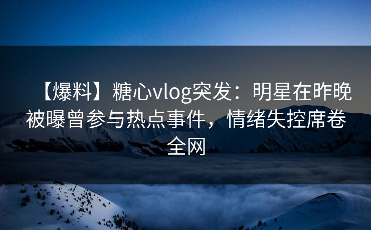 【爆料】糖心vlog突发：明星在昨晚被曝曾参与热点事件，情绪失控席卷全网