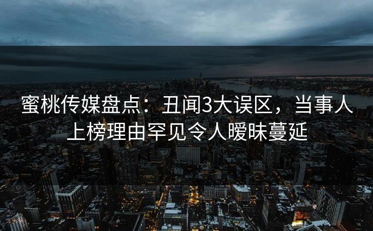 蜜桃传媒盘点：丑闻3大误区，当事人上榜理由罕见令人暧昧蔓延