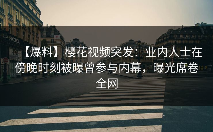 【爆料】樱花视频突发：业内人士在傍晚时刻被曝曾参与内幕，曝光席卷全网  第1张