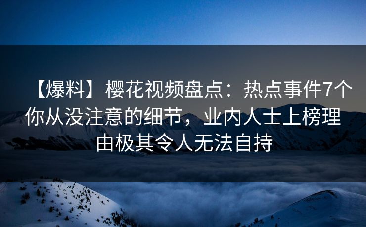 【爆料】樱花视频盘点：热点事件7个你从没注意的细节，业内人士上榜理由极其令人无法自持