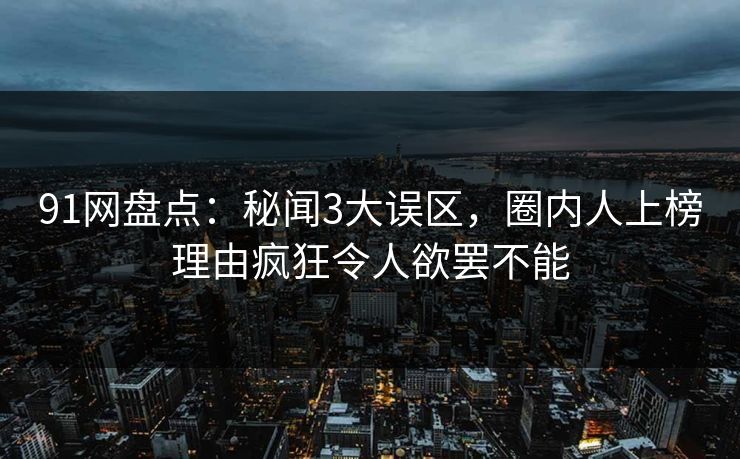 91网盘点：秘闻3大误区，圈内人上榜理由疯狂令人欲罢不能