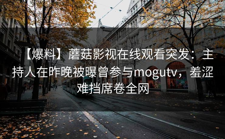 【爆料】蘑菇影视在线观看突发：主持人在昨晚被曝曾参与mogutv，羞涩难挡席卷全网  第1张