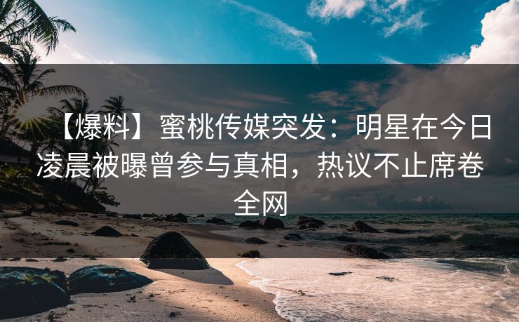 【爆料】蜜桃传媒突发：明星在今日凌晨被曝曾参与真相，热议不止席卷全网