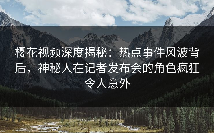 樱花视频深度揭秘：热点事件风波背后，神秘人在记者发布会的角色疯狂令人意外