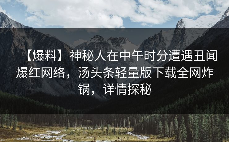 【爆料】神秘人在中午时分遭遇丑闻爆红网络，汤头条轻量版下载全网炸锅，详情探秘