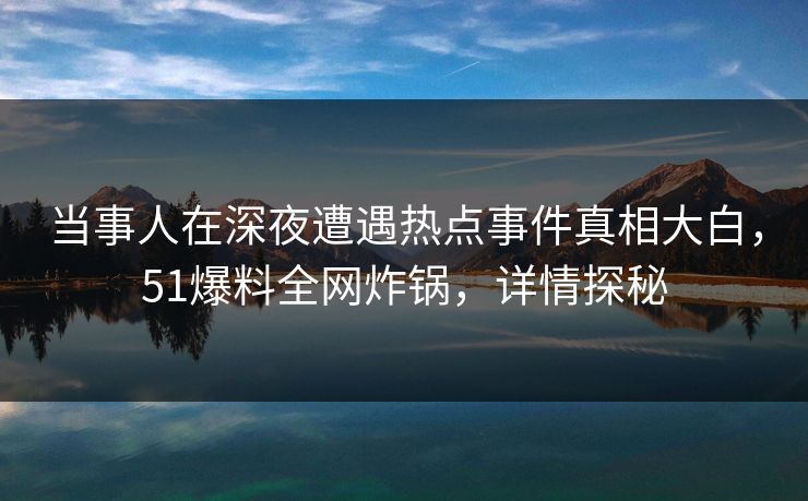 当事人在深夜遭遇热点事件真相大白，51爆料全网炸锅，详情探秘