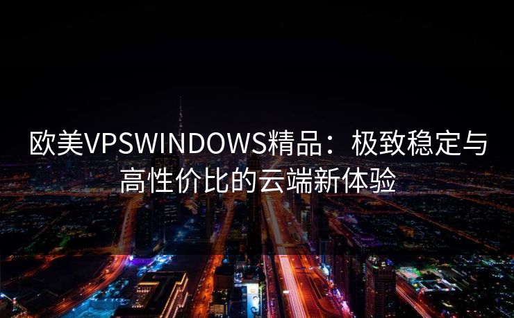 欧美VPSWINDOWS精品：极致稳定与高性价比的云端新体验