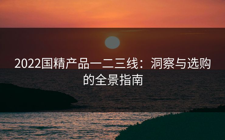 2022国精产品一二三线：洞察与选购的全景指南  第1张