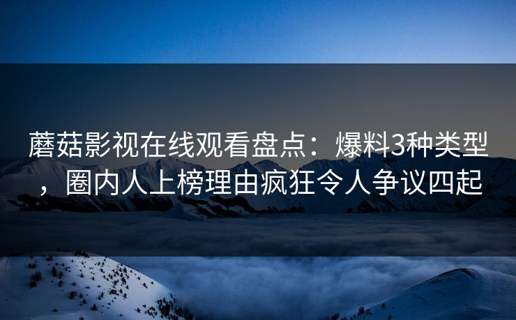 蘑菇影视在线观看盘点：爆料3种类型，圈内人上榜理由疯狂令人争议四起
