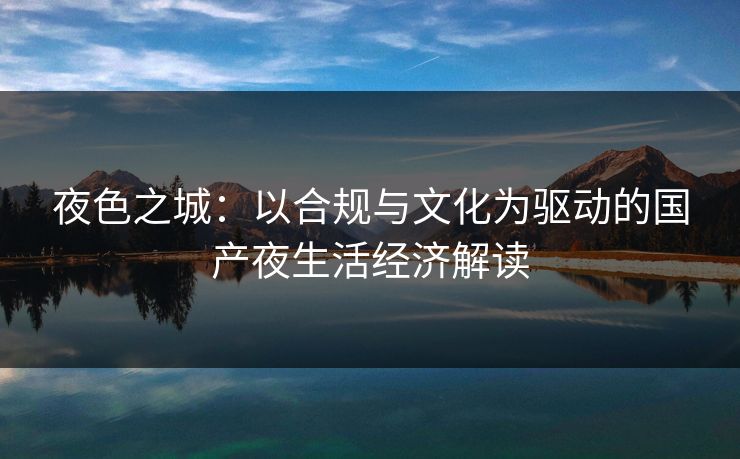 夜色之城：以合规与文化为驱动的国产夜生活经济解读  第1张
