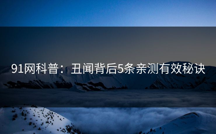 91网科普：丑闻背后5条亲测有效秘诀