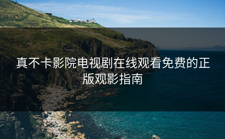 真不卡影院电视剧在线观看免费的正版观影指南
