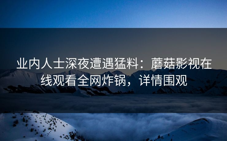 业内人士深夜遭遇猛料：蘑菇影视在线观看全网炸锅，详情围观