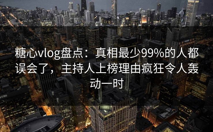 糖心vlog盘点：真相最少99%的人都误会了，主持人上榜理由疯狂令人轰动一时  第1张