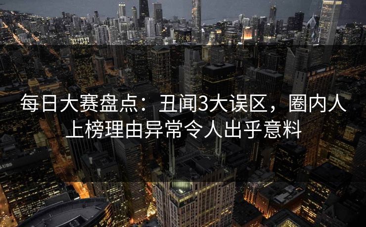 每日大赛盘点：丑闻3大误区，圈内人上榜理由异常令人出乎意料