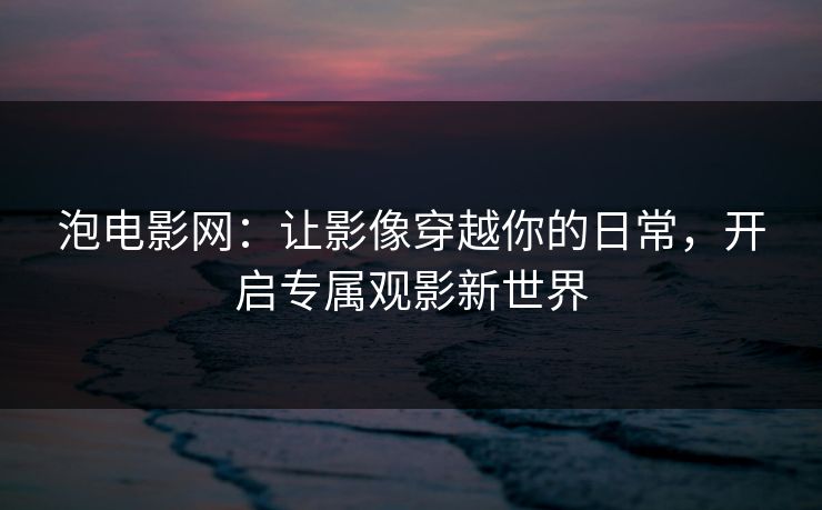 泡电影网：让影像穿越你的日常，开启专属观影新世界  第1张