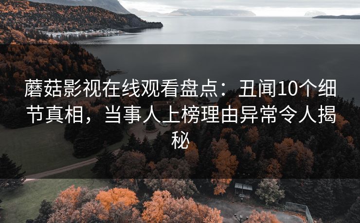蘑菇影视在线观看盘点：丑闻10个细节真相，当事人上榜理由异常令人揭秘